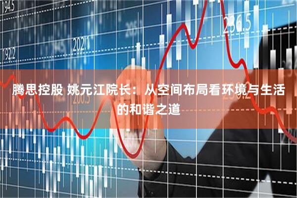 腾思控股 姚元江院长：从空间布局看环境与生活的和谐之道