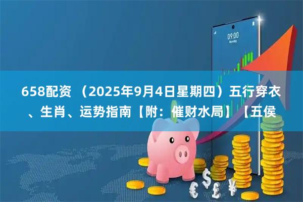 658配资 （2025年9月4日星期四）五行穿衣、生肖、运势指南【附：催财水局】【五侯
