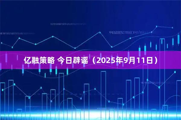 亿融策略 今日辟谣（2025年9月11日）