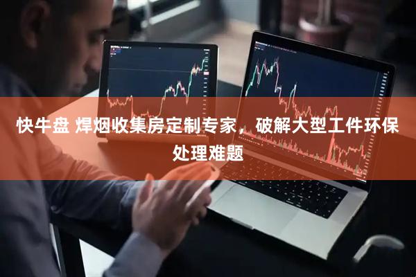 快牛盘 焊烟收集房定制专家，破解大型工件环保处理难题