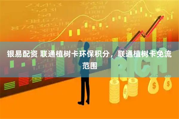 银易配资 联通植树卡环保积分，联通植树卡免流范围