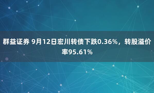 群益证券 9月12日宏川转债下跌0.36%，转股溢价率95.61%