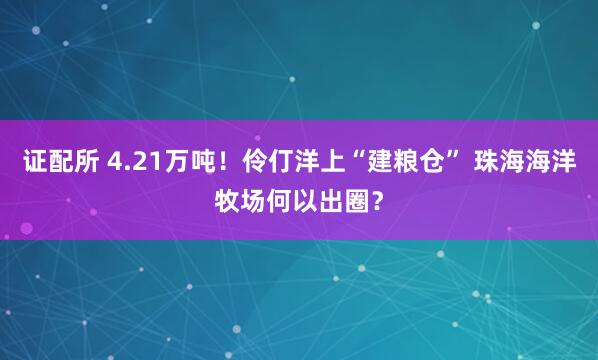 证配所 4.21万吨！伶仃洋上“建粮仓” 珠海海洋牧场何以出圈？