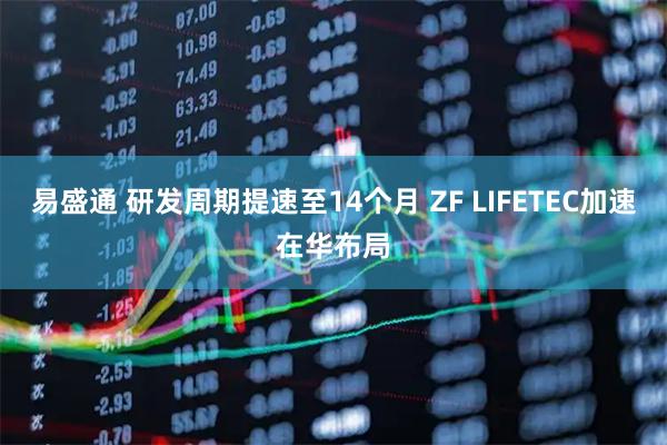 易盛通 研发周期提速至14个月 ZF LIFETEC加速在华布局