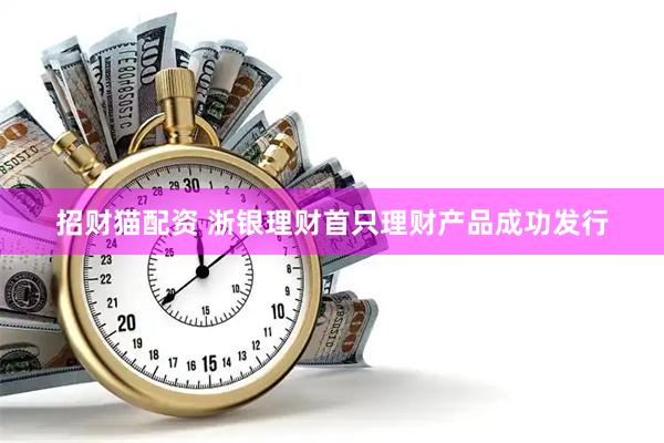 招财猫配资 浙银理财首只理财产品成功发行