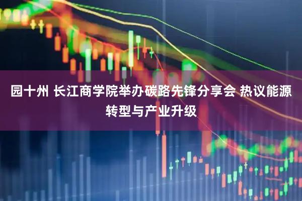 园十州 长江商学院举办碳路先锋分享会 热议能源转型与产业升级