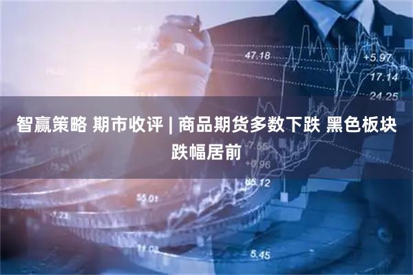智赢策略 期市收评 | 商品期货多数下跌 黑色板块跌幅居前