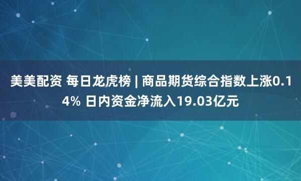 美美配资 每日龙虎榜 | 商品期货综合指数上涨0.14% 日内资金净流入19.03亿元