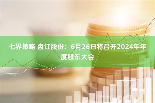七界策略 盘江股份：6月26日将召开2024年年度股东大会