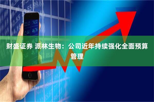 财盛证券 派林生物：公司近年持续强化全面预算管理