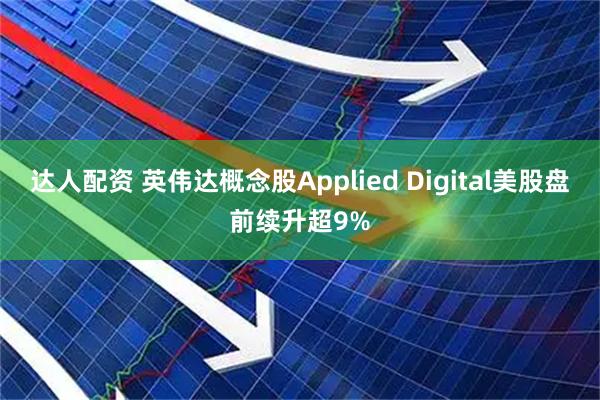 达人配资 英伟达概念股Applied Digital美股盘前续升超9%