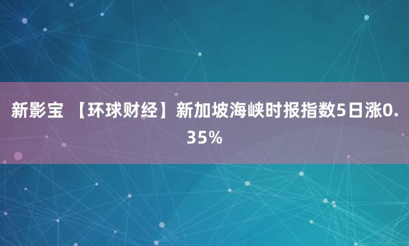 新影宝 【环球财经】新加坡海峡时报指数5日涨0.35%