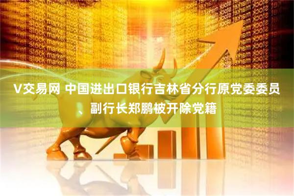 V交易网 中国进出口银行吉林省分行原党委委员、副行长郑鹏被开除党籍