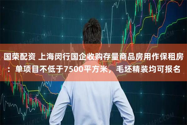 国荣配资 上海闵行国企收购存量商品房用作保租房：单项目不低于7500平方米，毛坯精装均可报名