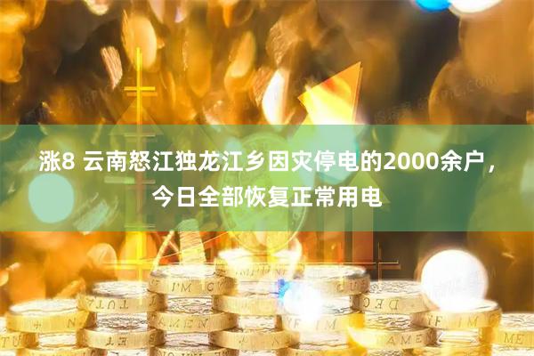 涨8 云南怒江独龙江乡因灾停电的2000余户，今日全部恢复正常用电