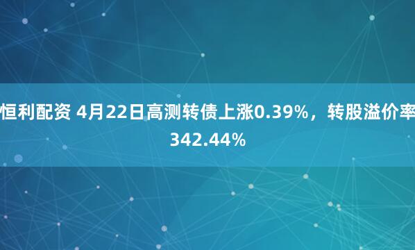 恒利配资 4月22日高测转债上涨0.39%，转股溢价率342.44%