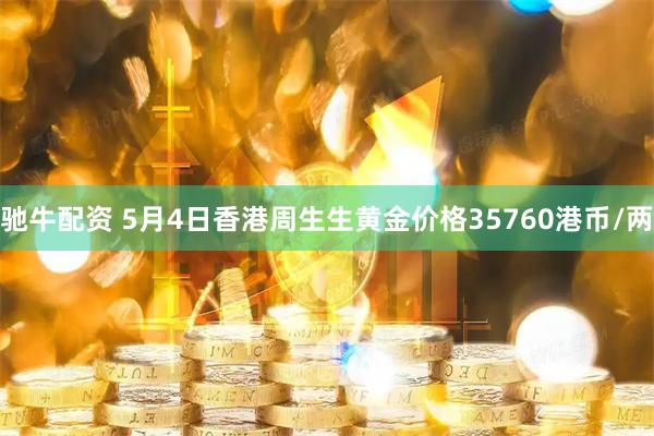 驰牛配资 5月4日香港周生生黄金价格35760港币/两