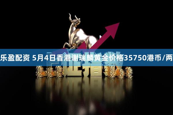 乐盈配资 5月4日香港谢瑞麟黄金价格35750港币/两