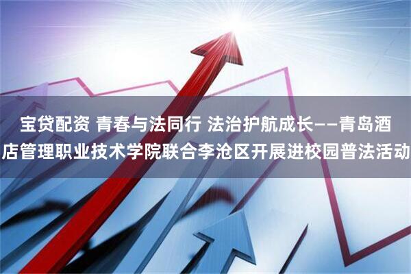 宝贷配资 青春与法同行 法治护航成长——青岛酒店管理职业技术学院联合李沧区开展进校园普法活动