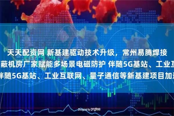 天天配资网 新基建驱动技术升级，常州易腾焊接式屏蔽机房/拼接式屏蔽机房厂家赋能多场景电磁防护 伴随5G基站、工业互联网、量子通信等新基建项目加速落地