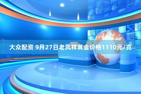 大众配资 9月27日老凤祥黄金价格1110元/克
