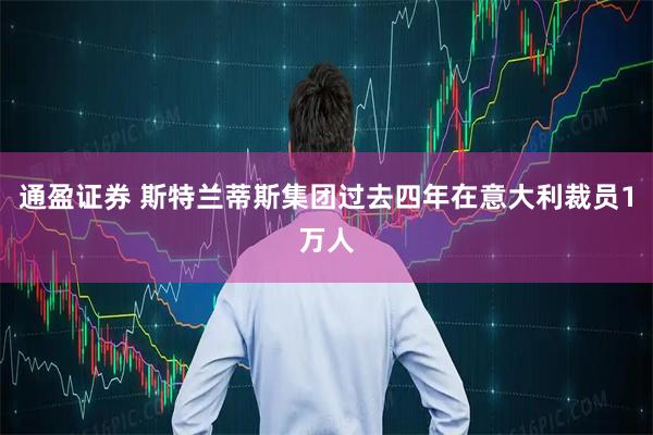 通盈证券 斯特兰蒂斯集团过去四年在意大利裁员1万人