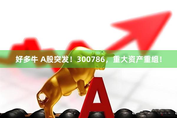 好多牛 A股突发！300786，重大资产重组！