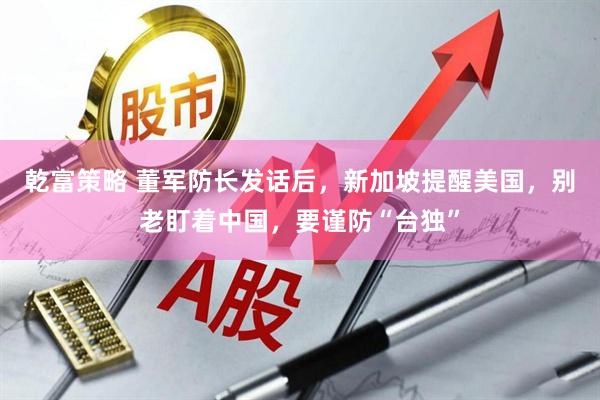 乾富策略 董军防长发话后，新加坡提醒美国，别老盯着中国，要谨防“台独”