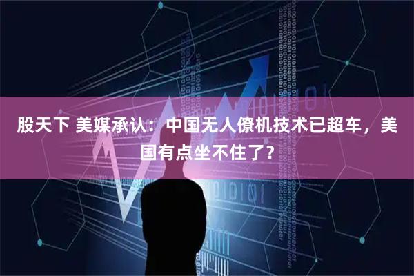 股天下 美媒承认：中国无人僚机技术已超车，美国有点坐不住了？