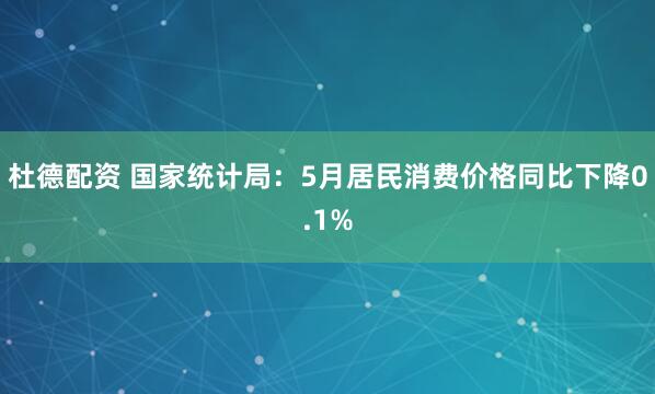 杜德配资 国家统计局：5月居民消费价格同比下降0.1%