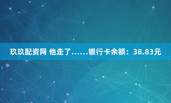 玖玖配资网 他走了……银行卡余额：38.83元