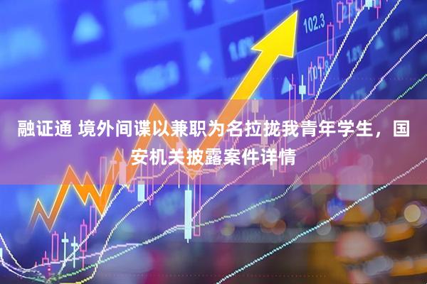 融证通 境外间谍以兼职为名拉拢我青年学生，国安机关披露案件详情