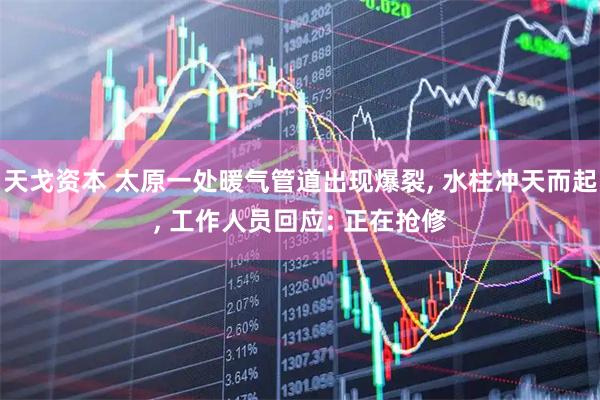 天戈资本 太原一处暖气管道出现爆裂, 水柱冲天而起, 工作人员回应: 正在抢修