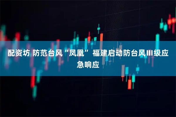 配资坊 防范台风“凤凰” 福建启动防台风Ⅲ级应急响应