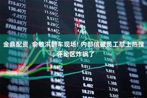金鼎配资  俞敏洪翻车现场! 内部信被员工怼上热搜, 评论区炸锅了
