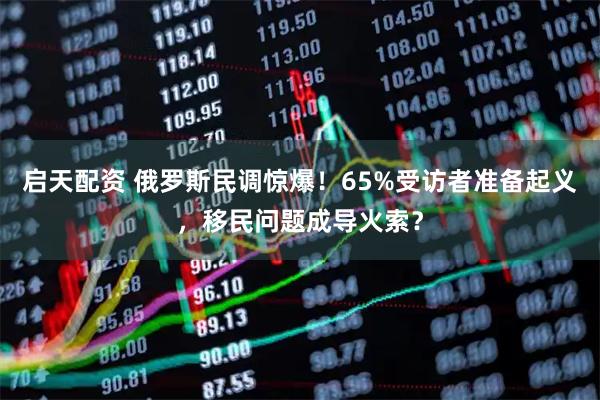 启天配资 俄罗斯民调惊爆！65%受访者准备起义，移民问题成导火索？