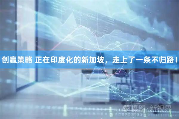 创赢策略 正在印度化的新加坡，走上了一条不归路！