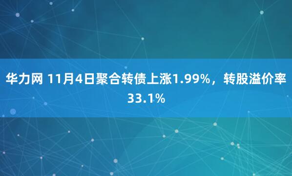 华力网 11月4日聚合转债上涨1.99%，转股溢价率33.1%