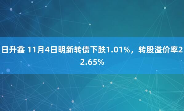 日升鑫 11月4日明新转债下跌1.01%，转股溢价率22.65%