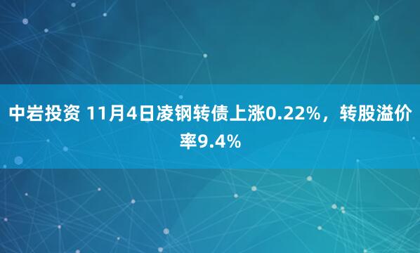 中岩投资 11月4日凌钢转债上涨0.22%，转股溢价率9.4%