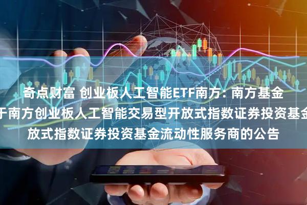 奇点财富 创业板人工智能ETF南方: 南方基金管理股份有限公司关于南方创业板人工智能交易型开放式指数证券投资基金流动性服务商的公告