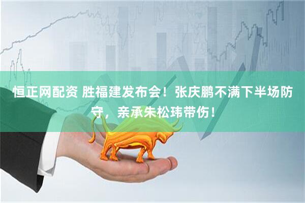 恒正网配资 胜福建发布会！张庆鹏不满下半场防守，亲承朱松玮带伤！
