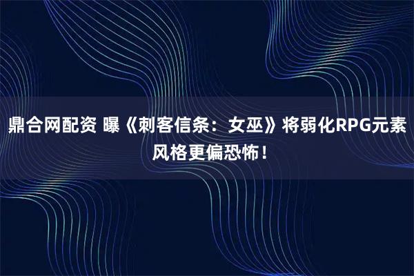 鼎合网配资 曝《刺客信条：女巫》将弱化RPG元素 风格更偏恐怖！