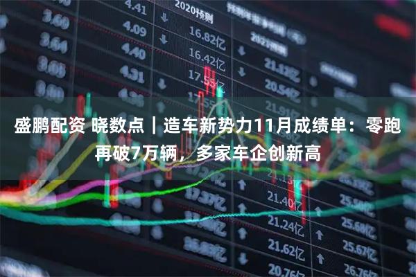 盛鹏配资 晓数点｜造车新势力11月成绩单：零跑再破7万辆，多家车企创新高