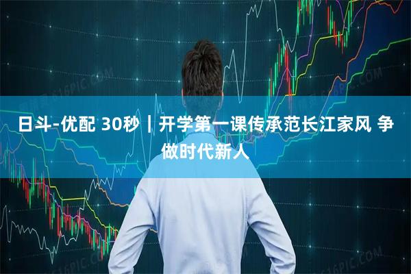日斗-优配 30秒｜开学第一课传承范长江家风 争做时代新人