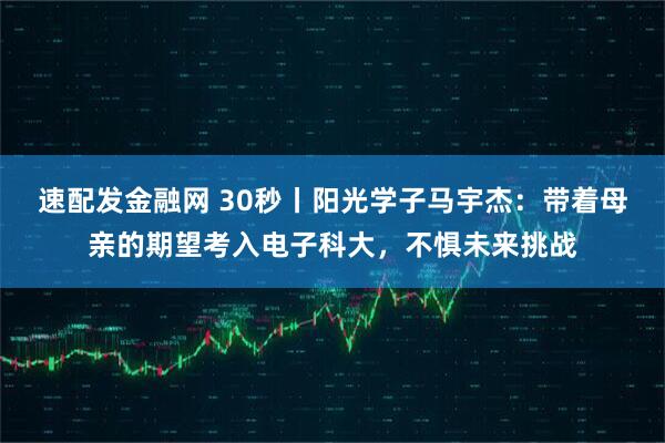 速配发金融网 30秒丨阳光学子马宇杰：带着母亲的期望考入电子科大，不惧未来挑战