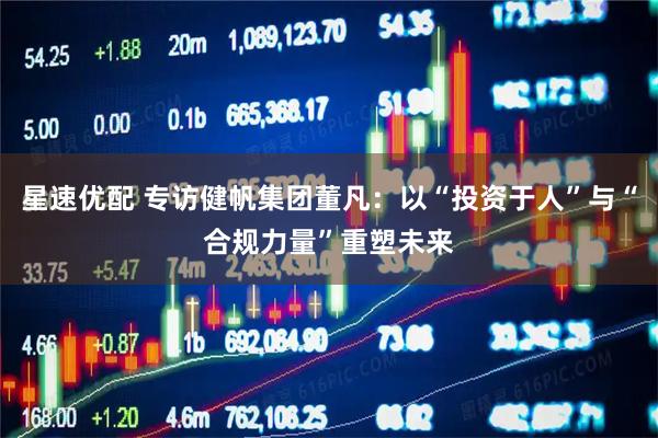 星速优配 专访健帆集团董凡：以“投资于人”与“合规力量”重塑未来