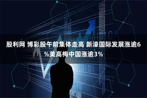 股利网 博彩股午前集体走高 新濠国际发展涨逾6%美高梅中国涨逾3%