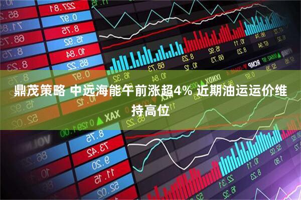 鼎茂策略 中远海能午前涨超4% 近期油运运价维持高位