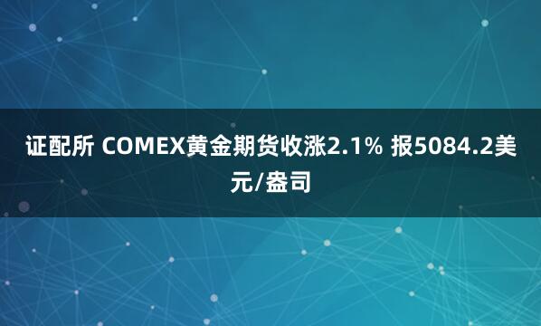 证配所 COMEX黄金期货收涨2.1% 报5084.2美元/盎司
